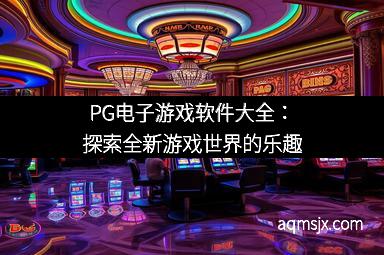 PG电子游戏软件大全:探索全新游戏世界的乐趣