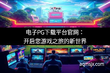 电子PG下载平台官网:开启您游戏之旅的新世界